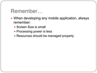 Remember…
 When developing any mobile application, always
 remember:
   Screen Size is small
   Processing power is less
   Resources should be managed properly
 