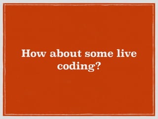 How about some live
coding?
 