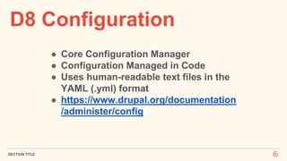 D8 Configuration
SECTION TITLE
● Core Configuration Manager
● Configuration Managed in Code
● Uses human-readable text files in the
YAML (.yml) format
● https://www.drupal.org/documentation
/administer/config
 
