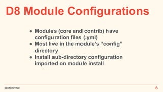 D8 Module Configurations
SECTION TITLE
● Modules (core and contrib) have
configuration files (.yml)
● Most live in the module’s “config”
directory
● Install sub-directory configuration
imported on module install
 