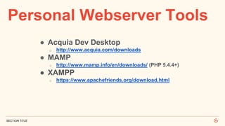 Personal Webserver Tools
SECTION TITLE
● Acquia Dev Desktop
o http://www.acquia.com/downloads
● MAMP
o http://www.mamp.info/en/downloads/ (PHP 5.4.4+)
● XAMPP
o https://www.apachefriends.org/download.html
 