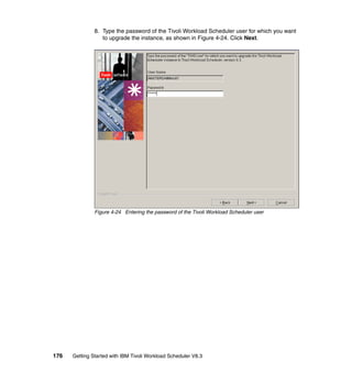 8. Type the password of the Tivoli Workload Scheduler user for which you want
                  to upgrade the instance, as shown in Figure 4-24. Click Next.




               Figure 4-24 Entering the password of the Tivoli Workload Scheduler user




176   Getting Started with IBM Tivoli Workload Scheduler V8.3
 