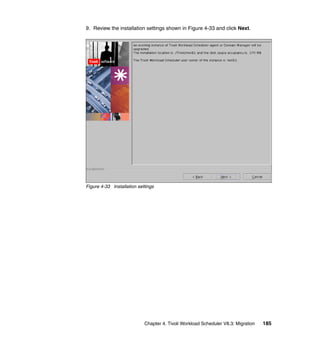 9. Review the installation settings shown in Figure 4-33 and click Next.




Figure 4-33 Installation settings




                            Chapter 4. Tivoli Workload Scheduler V8.3: Migration   185
 
