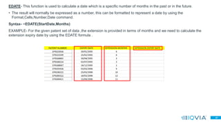 27
EDATE- This function is used to calculate a date which is a specific number of months in the past or in the future.
• The result will normally be expressed as a number, this can be formatted to represent a date by using the
Format,Cells,Number,Date command.
Syntax- =EDATE(StartDate,Months)
EXAMPLE- For the given patent set of data ,the extension is provided in terms of months and we need to calculate the
extension expiry date by using the EDATE formula .
 