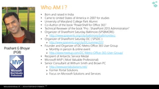 WithumSmith+Brown, PC | BE IN A POSITION OF STRENGTH
2
SM
Who AM I ?
• Born and raised in India
• Came to United States of America in 2007 for studies
• University of Maryland College Park Alumni
• Co-Author of the book “PowerShell for Office 365”
• Technical Reviewer of the book “Pro : SharePoint 2013 Administration”
• Organizer of SharePoint Saturday Baltimore (SPSBMORE)
 http://www.spsevents.org/city/baltimore/baltimoretecc
• Organizer of SharePoint Saturday DC ( SPSDC )
 http://www.spsevents.org/city/DC/summer2017
• Founder and Organizer of DC-Metro Office 365 User Group
 Monthly in person & online event
 http://www.meetup.com/DC-Metro-Office-365-User-Group/
• Recipient of Antarctic Service Medal
• Microsoft MVP ( Most Valuable Professional)
• Senior Consultant at Withum Smith and Brown PC
 http://www.portalsolutions.net/
 Former Portal Solutions
 Focus on Microsoft Solutions and Services
Prashant G Bhoyar
(PGB)
 