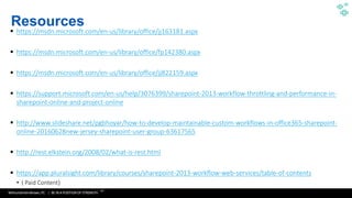 WithumSmith+Brown, PC | BE IN A POSITION OF STRENGTH
34
SM
 https://msdn.microsoft.com/en-us/library/office/jj163181.aspx
 https://msdn.microsoft.com/en-us/library/office/fp142380.aspx
 https://msdn.microsoft.com/en-us/library/office/jj822159.aspx
 https://support.microsoft.com/en-us/help/3076399/sharepoint-2013-workflow-throttling-and-performance-in-
sharepoint-online-and-project-online
 http://www.slideshare.net/pgbhoyar/how-to-develop-maintainable-custom-workflows-in-office365-sharepoint-
online-20160628new-jersey-sharepoint-user-group-63617565
 http://rest.elkstein.org/2008/02/what-is-rest.html
 https://app.pluralsight.com/library/courses/sharepoint-2013-workflow-web-services/table-of-contents
•
Resources
 