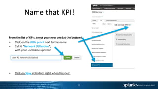Name that KPI!
35
From the list of KPIs, select your new one (at the bottom)
● Click on the little pencil next to the name
● Call it “Network Utilization”,
with your username up front
● Click on Save at bottom right when finished!
 