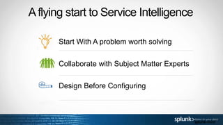 Aflying start to Service Intelligence
Start With A problem worth solving
Collaborate with Subject Matter Experts
Design Before Configuring
 