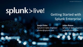 Copyright	©	2016	Splunk	Inc.
Getting	Started	with	
Splunk	Enterprise
Sonja	Fisher
Splunk	Sr Sales	Engineer
sfisher@splunk.com
Julien	Ruaux
Splunk	Sr Sales	Engineer
julien@splunk.com
 