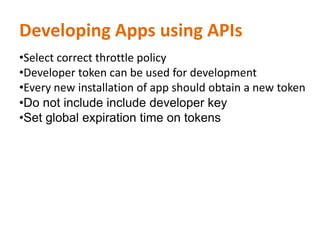 Developing Apps using APIs
•Select correct throttle policy
•Developer token can be used for development
•Every new installation of app should obtain a new token
•Do not include include developer key
•Set global expiration time on tokens
 
