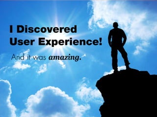 I Discovered
User Experience!
And it was amazing.
 