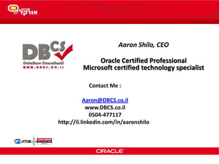 Aaron Shilo, CEO
Oracle Certified Professional
Microsoft certified technology specialist
Contact Me :
Aaron@DBCS.co.il
www.DBCS.co.il
0504-477117
http://il.linkedin.com/in/aaronshilo
 