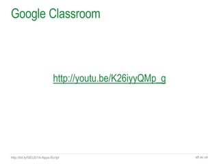 alt.ac.uk
Google Classroom
http://youtu.be/K26iyyQMp_g
http://bit.ly/GEUG14-Apps-Script
 