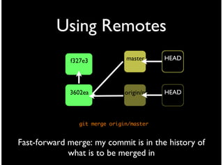 Using Remotes
              f327e3           master      HEAD




             3602ea            origin/master HEAD



                git merge origin/master


Fast-forward merge: my commit is in the history of
             what is to be merged in
 