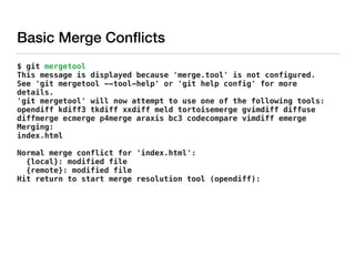 $ git mergetool 
This message is displayed because 'merge.tool' is not configured.
See 'git mergetool --tool-help' or 'git help config' for more
details.
'git mergetool' will now attempt to use one of the following tools:
opendiff kdiff3 tkdiff xxdiff meld tortoisemerge gvimdiff diffuse
diffmerge ecmerge p4merge araxis bc3 codecompare vimdiff emerge
Merging:
index.html
Normal merge conflict for 'index.html':
{local}: modified file
{remote}: modified file
Hit return to start merge resolution tool (opendiff):
Basic Merge Conﬂicts
 