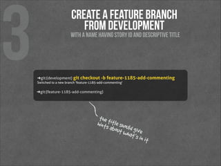 3

create a feature branch 
from development

with a name having story id and descriptive title

➜ git:(development)  git checkout -b feature-1185-add-commenting
Switched to a new branch 'feature-1185-add-commenting' 

➜ git:(feature-1185-add-commenting)  

the t
hints itle shou
about ld giv
what e
’s in

it

 