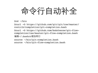 $cd ~/bin
$curl -O https://github.com/git/git/raw/master/
contrib/completion/git-completion.bash
$curl -O https://github.com/bobthecow/git-flow-
completion/raw/master/git-flow-completion.bash
   ~/.bashrc
source ~/bin/git-completion.bash
source ~/bin/git-flow-completion.bash
 