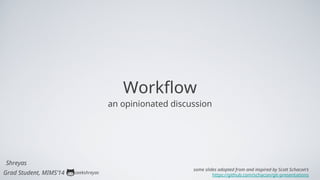 Workflow
an opinionated discussion
Grad Student, MIMS’14
Shreyas
seekshreyas
some slides adopted from and inspired by Scott Schacon’s
https://github.com/schacon/git-presentations
 