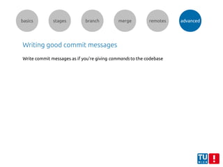 basics stages branch merge remotes advanced
Writing good commit messages
Write commit messages as if you're giving commands to the codebase
 
