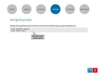 basics stages branch merge remotes advanced
Merge branches
$ git checkout master
$ git merge topic
Merge the specified branch into the current branch (the one you have checked out)
Merges topic
into master
 