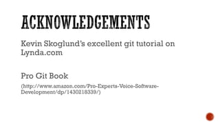 Kevin Skoglund’s excellent git tutorial on
Lynda.com
Pro Git Book
(http://www.amazon.com/Pro-Experts-Voice-Software-
Development/dp/1430218339/)
 