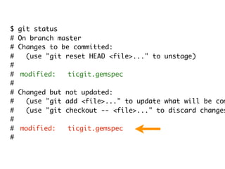 $ git status
# On branch master
# Changes to be committed:
#   (use "git reset HEAD <file>..." to unstage)
#
#	 modified:   ticgit.gemspec
#
# Changed but not updated:
#   (use "git add <file>..." to update what will be com
#   (use "git checkout -- <file>..." to discard changes
#
#	 modified:   ticgit.gemspec
#
 