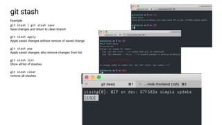 git stash
Example:
git stash | git stash save
Save changes and return to clean branch
git stash apply
Apply saved changes without remove of saved change
git stash pop
Apply saved changes, also remove changes from list
git stash list
Show all list of stashes
git stash clear
remove all stashes
 