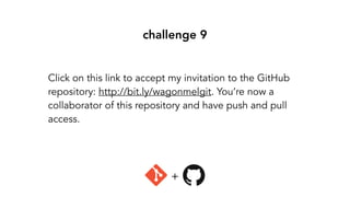 challenge 9
Click on this link to accept my invitation to the GitHub
repository: http://bit.ly/wagonmelgit. You’re now a
collaborator of this repository and have push and pull
access.
+
 