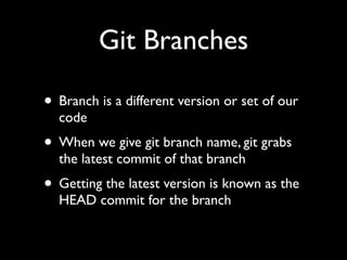 Git Branches
• Branch is a different version or set of our
code

• When we give git branch name, git grabs
the latest commit of that branch

• Getting the latest version is known as the
HEAD commit for the branch

 