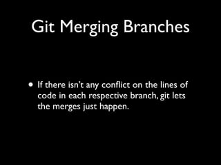 Git Merging Branches
• If there isn’t any conﬂict on the lines of
code in each respective branch, git lets
the merges just happen.

 