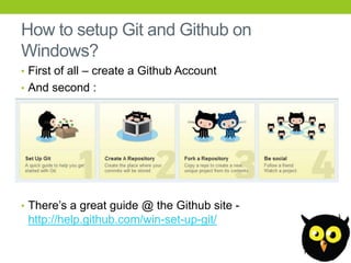 How to setup Git and Github on
Windows?
• First of all – create a Github Account
• And second :




• There’s a great guide @ the Github site -
 http://help.github.com/win-set-up-git/
 