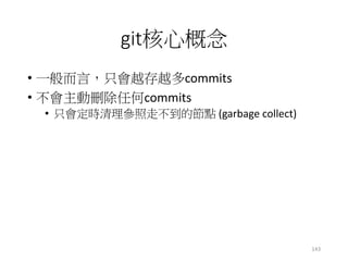 git核心概念
• 一般而言，只會越存越多commits
• 不會主動刪除任何commits
• 只會定時清理參照走不到的節點 (garbage collect)
143
 