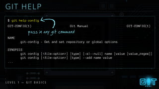 GIT-CONFIG(1) Git Manual GIT-CONFIG(1)
NAME
git-config - Get and set repository or global options
SYNOPSIS
git config [<file-option>] [type] [-z|--null] name [value [value_regex]]
git config [<file-option>] [type] --add name value
...
$ git help config
L E V E L 1 — G I T B A S I C S
GIT HELP
pass in any git command
 