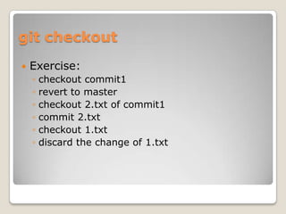 git checkout


Exercise:
◦
◦
◦
◦
◦
◦

checkout commit1
revert to master
checkout 2.txt of commit1
commit 2.txt
checkout 1.txt
discard the change of 1.txt

 