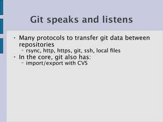 Git speaks and listens
●   Many protocols to transfer git data between
    repositories
    −   rsync, http, https, git, ssh, local ﬁles
●   In the core, git also has:
    −   import/export with CVS
 