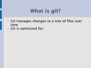 What is git?
●   Git manages changes to a tree of ﬁles over
    time
●   Git is optimized for:
 
