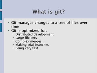 What is git?
●   Git manages changes to a tree of ﬁles over
    time
●   Git is optimized for:
    −   Distributed development
    −   Large ﬁle sets
    −   Complex merges
    −   Making trial branches
    −   Being very fast
 