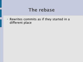 The rebase
●   Rewrites commits as if they started in a
    different place
 