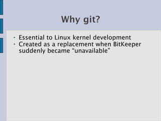 Why git?
●   Essential to Linux kernel development
●   Created as a replacement when BitKeeper
    suddenly became “unavailable”
 