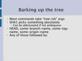 Barking up the tree
●   Most commands take “tree-ish” args
●   SHA1 picks something absolutely
    −   Can be abbreviated if not ambiguous
●   HEAD, some-branch-name, some-tag-
    name, some-origin-name
●   Any of those followed by:
 