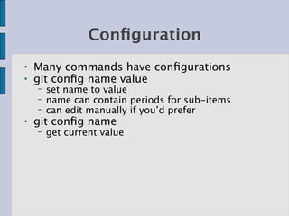 Conﬁguration
●   Many commands have conﬁgurations
●   git conﬁg name value
    −   set name to value
    −   name can contain periods for sub-items
    −   can edit manually if you’d prefer
●   git conﬁg name
    −   get current value
 