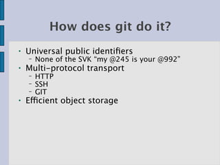 How does git do it?
●   Universal public identiﬁers
    −   None of the SVK “my @245 is your @992”
●   Multi-protocol transport
    −   HTTP
    −   SSH
    −   GIT
●   Efficient object storage
 