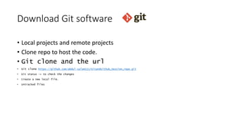 Download Git software
• Local projects and remote projects
• Clone repo to host the code.
• Git clone and the url
• Git clone https://github.com/abdul-salam111/GitandGithub_Session_repo.git
• Git status -> to check the changes
• Create a new local file.
• Untracked files
 