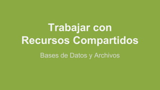 Trabajar con
Recursos Compartidos
Bases de Datos y Archivos
 