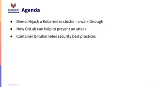 3
#GitLabCommit
Agenda
● Demo: Hijack a Kubernetes cluster - a walk-through
● How GitLab can help to prevent an attack
● Container & Kubernetes security best practices
 