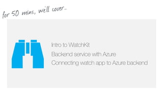 Intro to WatchKit
Backend service with Azure 
Connecting watch app to Azure backend
for 50 mins, we’ll cover…
 
