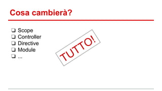 Cosa cambierà?
❏ Scope
❏ Controller
❏ Directive
❏ Module
❏ ...
 
