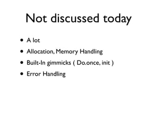 Not discussed today
• A lot
• Allocation, Memory Handling
• Built-In gimmicks ( Do.once, init )
• Error Handling
 
