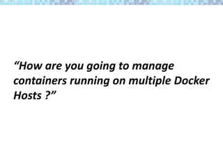 “How are you going to manage
containers running on multiple Docker
Hosts ?”
 