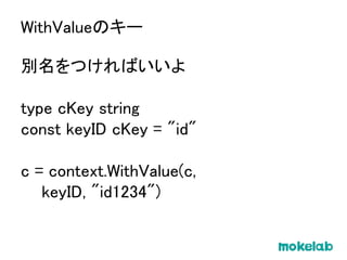 別名をつければいいよ
type cKey string
const keyID cKey = "id"
c = context.WithValue(c,
keyID, "id1234")
WithValueのキー
 